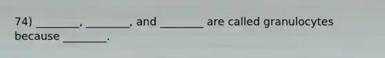74) ________, ________, and ________ are called granulocytes because ________.