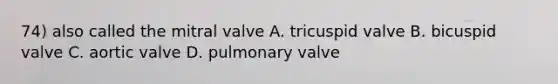 74) also called the mitral valve A. tricuspid valve B. bicuspid valve C. aortic valve D. pulmonary valve