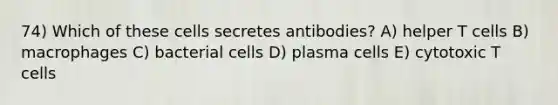 74) Which of these cells secretes antibodies? A) helper T cells B) macrophages C) bacterial cells D) plasma cells E) cytotoxic T cells