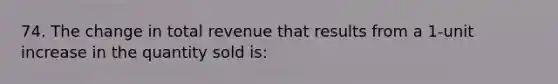 74. The change in total revenue that results from a 1-unit increase in the quantity sold is: