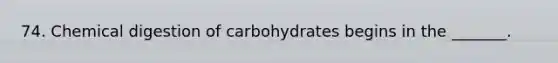 74. Chemical digestion of carbohydrates begins in the _______.