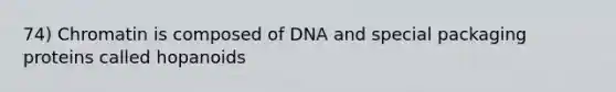 74) Chromatin is composed of DNA and special packaging proteins called hopanoids