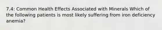 7.4: Common Health Effects Associated with Minerals Which of the following patients is most likely suffering from iron deficiency anemia?