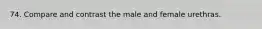 74. Compare and contrast the male and female urethras.