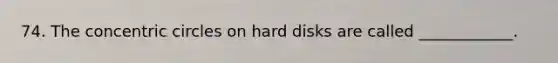 74. The concentric circles on hard disks are called ____________.