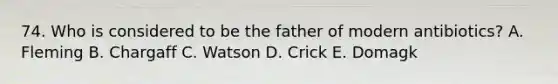 74. Who is considered to be the father of modern antibiotics? A. Fleming B. Chargaff C. Watson D. Crick E. Domagk