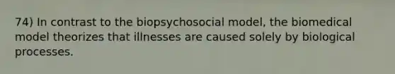 74) In contrast to the biopsychosocial model, the biomedical model theorizes that illnesses are caused solely by biological processes.