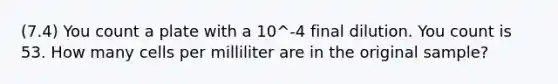 (7.4) You count a plate with a 10^-4 final dilution. You count is 53. How many cells per milliliter are in the original sample?