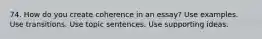 74. How do you create coherence in an essay? Use examples. Use transitions. Use topic sentences. Use supporting ideas.