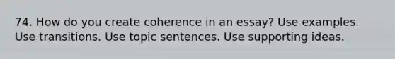 74. How do you create coherence in an essay? Use examples. Use transitions. Use topic sentences. Use supporting ideas.