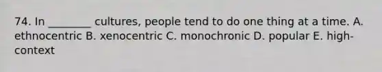 74. In ________ cultures, people tend to do one thing at a time. A. ethnocentric B. xenocentric C. monochronic D. popular E. high-context