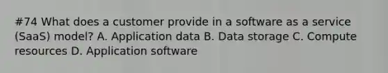 #74 What does a customer provide in a software as a service (SaaS) model? A. Application data B. Data storage C. Compute resources D. Application software