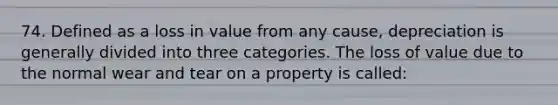 74. Defined as a loss in value from any cause, depreciation is generally divided into three categories. The loss of value due to the normal wear and tear on a property is called: