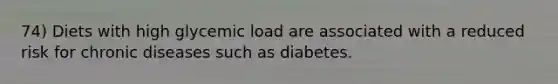 74) Diets with high glycemic load are associated with a reduced risk for chronic diseases such as diabetes.