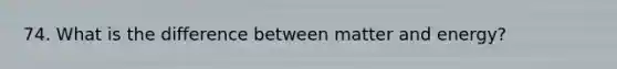 74. What is the difference between matter and energy?