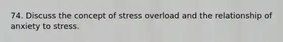 74. Discuss the concept of stress overload and the relationship of anxiety to stress.