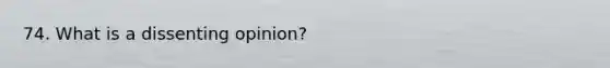 74. What is a dissenting opinion?