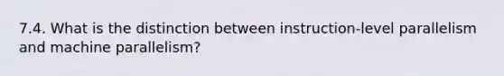 7.4. What is the distinction between instruction-level parallelism and machine parallelism?