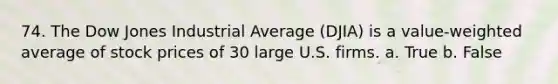 74. The Dow Jones Industrial Average (DJIA) is a value-weighted average of stock prices of 30 large U.S. firms.​ a. ​True b. ​False