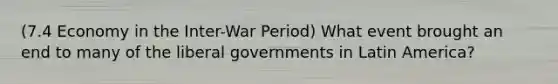 (7.4 Economy in the Inter-War Period) What event brought an end to many of the liberal governments in Latin America?