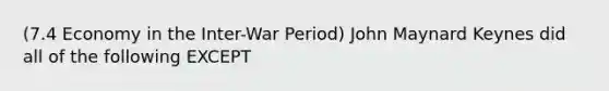 (7.4 Economy in the Inter-War Period) John Maynard Keynes did all of the following EXCEPT