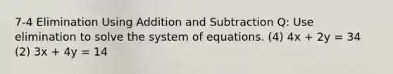 7-4 Elimination Using Addition and Subtraction Q: Use elimination to solve the system of equations. (4) 4x + 2y = 34 (2) 3x + 4y = 14