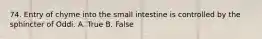 74. Entry of chyme into the small intestine is controlled by the sphincter of Oddi. A. True B. False