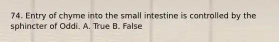 74. Entry of chyme into <a href='https://www.questionai.com/knowledge/kt623fh5xn-the-small-intestine' class='anchor-knowledge'>the small intestine</a> is controlled by the sphincter of Oddi. A. True B. False