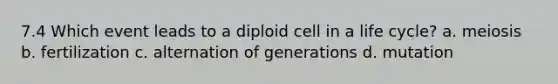 7.4 Which event leads to a diploid cell in a life cycle? a. meiosis b. fertilization c. alternation of generations d. mutation