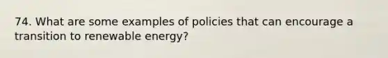 74. What are some examples of policies that can encourage a transition to renewable energy?