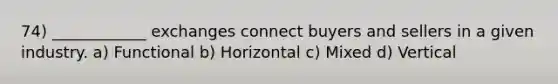 74) ____________ exchanges connect buyers and sellers in a given industry. a) Functional b) Horizontal c) Mixed d) Vertical