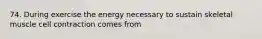 74. During exercise the energy necessary to sustain skeletal muscle cell contraction comes from