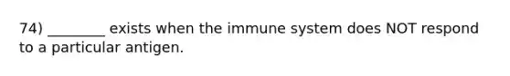 74) ________ exists when the immune system does NOT respond to a particular antigen.