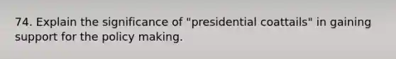 74. Explain the significance of "presidential coattails" in gaining support for the policy making.