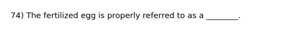 74) The fertilized egg is properly referred to as a ________.