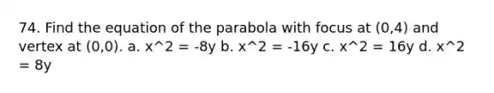 74. Find the equation of the parabola with focus at (0,4) and vertex at (0,0). a. x^2 = -8y b. x^2 = -16y c. x^2 = 16y d. x^2 = 8y