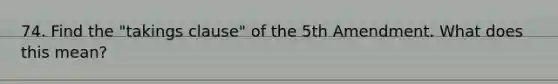 74. Find the "takings clause" of the 5th Amendment. What does this mean?