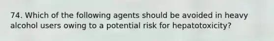 74. Which of the following agents should be avoided in heavy alcohol users owing to a potential risk for hepatotoxicity?