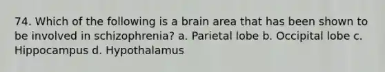 74. Which of the following is a brain area that has been shown to be involved in schizophrenia? a. Parietal lobe b. Occipital lobe c. Hippocampus d. Hypothalamus