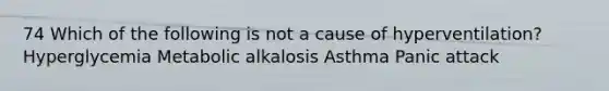 74 Which of the following is not a cause of hyperventilation? Hyperglycemia Metabolic alkalosis Asthma Panic attack