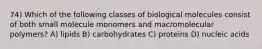 74) Which of the following classes of biological molecules consist of both small molecule monomers and macromolecular polymers? A) lipids B) carbohydrates C) proteins D) nucleic acids