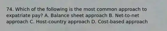 74. Which of the following is the most common approach to expatriate pay? A. Balance sheet approach B. Net-to-net approach C. Host-country approach D. Cost-based approach