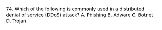 74. Which of the following is commonly used in a distributed denial of service (DDoS) attack? A. Phishing B. Adware C. Botnet D. Trojan