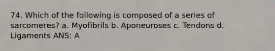 74. Which of the following is composed of a series of sarcomeres? a. Myofibrils b. Aponeuroses c. Tendons d. Ligaments ANS: A