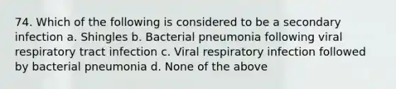 74. Which of the following is considered to be a secondary infection a. Shingles b. Bacterial pneumonia following viral respiratory tract infection c. Viral respiratory infection followed by bacterial pneumonia d. None of the above