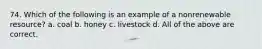 74. Which of the following is an example of a nonrenewable resource? a. coal b. honey c. livestock d. All of the above are correct.