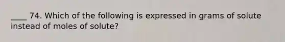 ____ 74. Which of the following is expressed in grams of solute instead of moles of solute?