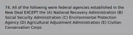 74. All of the following were federal agencies established in the New Deal EXCEPT the (A) National Recovery Administration (B) Social Security Administration (C) Environmental Protection Agency (D) Agricultural Adjustment Administration (E) Civilian Conservation Corps