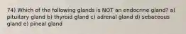 74) Which of the following glands is NOT an endocrine gland? a) pituitary gland b) thyroid gland c) adrenal gland d) sebaceous gland e) pineal gland