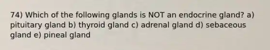 74) Which of the following glands is NOT an endocrine gland? a) pituitary gland b) thyroid gland c) adrenal gland d) sebaceous gland e) pineal gland